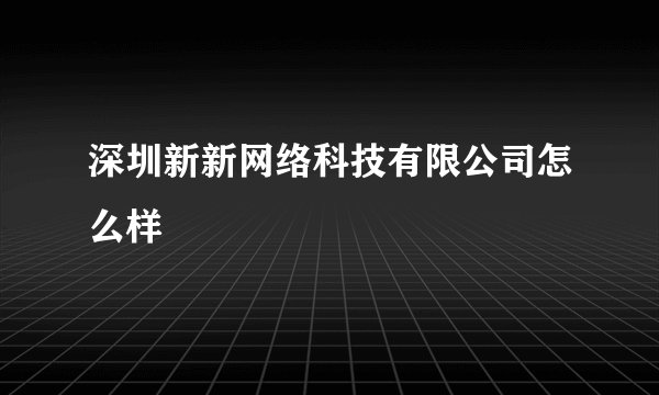 深圳新新网络科技有限公司怎么样