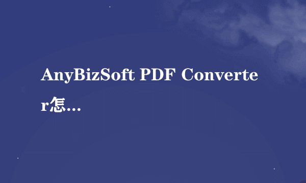 AnyBizSoft PDF Converter怎么使用-AnyBizSoft PDF Converter使用方法