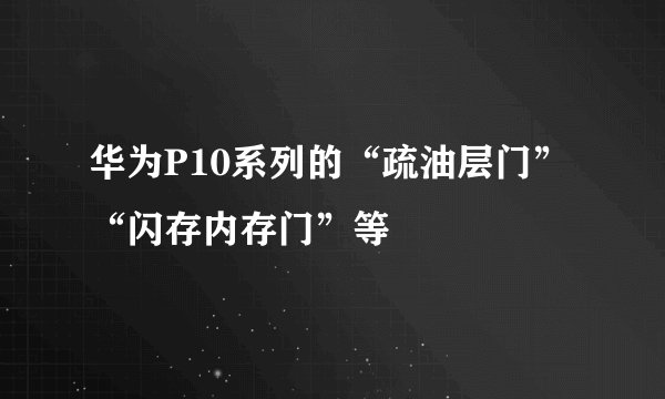 华为P10系列的“疏油层门”“闪存内存门”等
