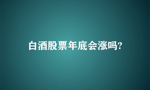 白酒股票年底会涨吗?