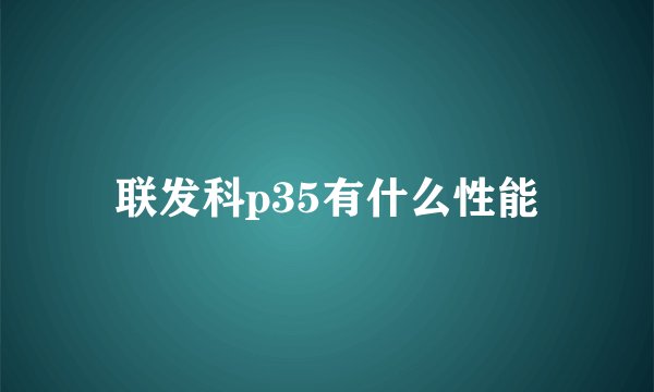 联发科p35有什么性能