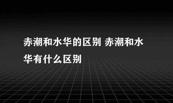 赤潮和水华的区别 赤潮和水华有什么区别