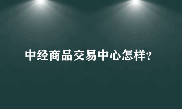 中经商品交易中心怎样？