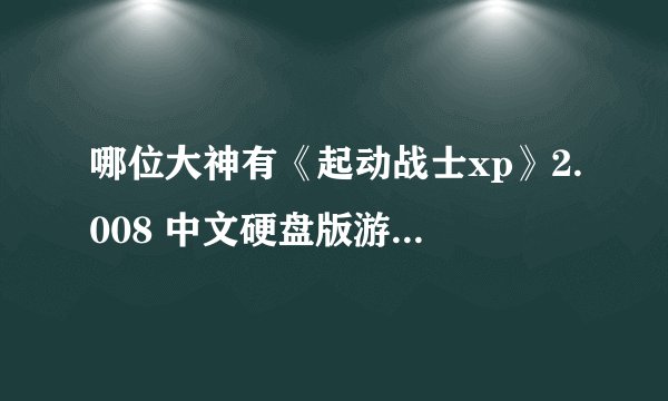 哪位大神有《起动战士xp》2.008 中文硬盘版游戏百度云资源