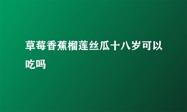 草莓香蕉榴莲丝瓜十八岁可以吃吗
