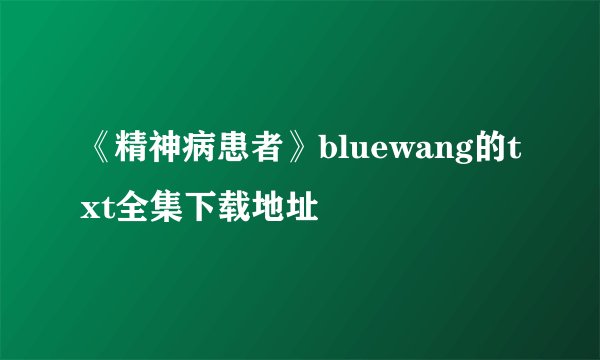 《精神病患者》bluewang的txt全集下载地址
