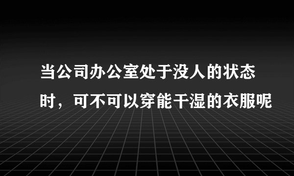 当公司办公室处于没人的状态时，可不可以穿能干湿的衣服呢
