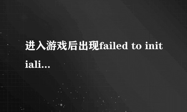 进入游戏后出现failed to initialize该怎么办