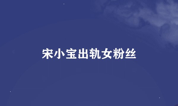 宋小宝出轨女粉丝