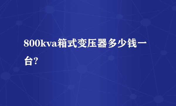 800kva箱式变压器多少钱一台?