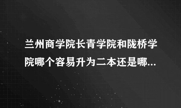 兰州商学院长青学院和陇桥学院哪个容易升为二本还是哪个容易并入本部 k