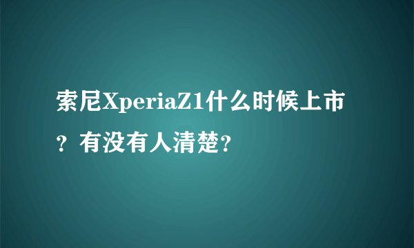 索尼XperiaZ1什么时候上市？有没有人清楚？