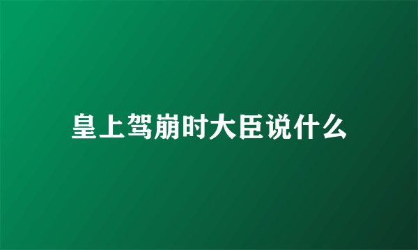 皇上驾崩时大臣说什么