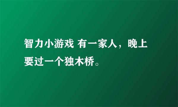 智力小游戏 有一家人，晚上要过一个独木桥。