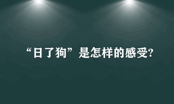 “日了狗”是怎样的感受?