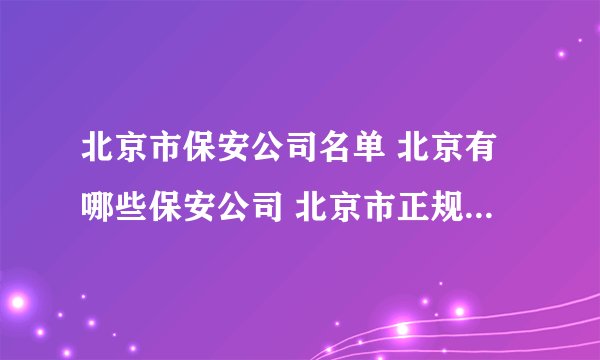 北京市保安公司名单 北京有哪些保安公司 北京市正规保安公司一览表
