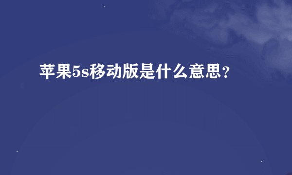 苹果5s移动版是什么意思？