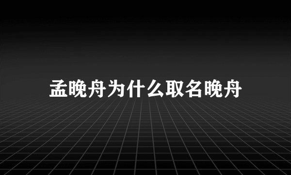 孟晚舟为什么取名晚舟