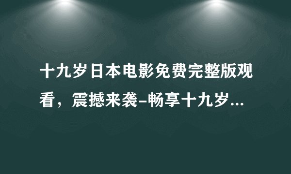 十九岁日本电影免费完整版观看,震撼来袭-畅享十九岁日本电影免费观看!