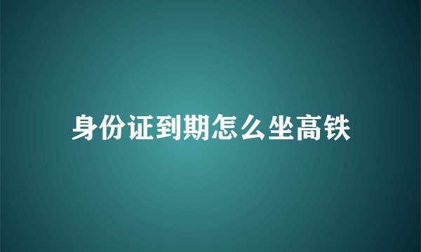 身份证到期怎么坐高铁
