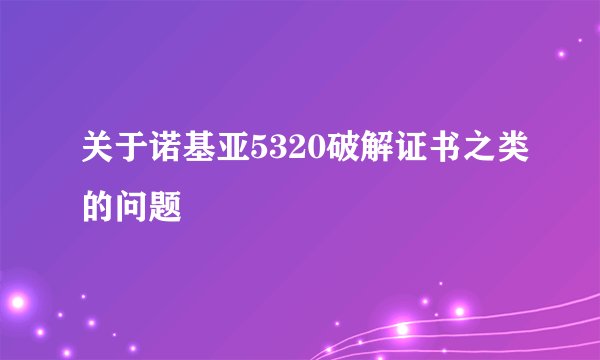 关于诺基亚5320破解证书之类的问题