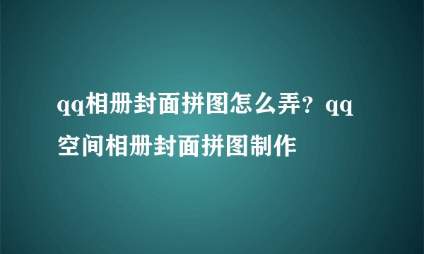 qq相册封面拼图怎么弄？qq空间相册封面拼图制作