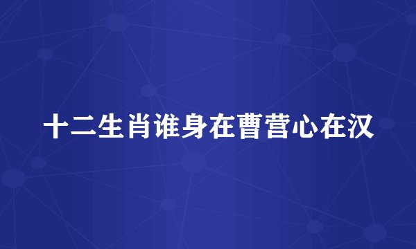 十二生肖谁身在曹营心在汉