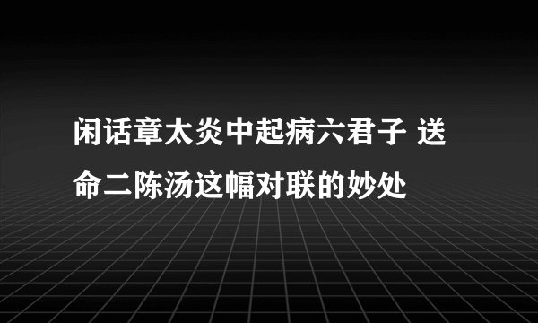 闲话章太炎中起病六君子 送命二陈汤这幅对联的妙处