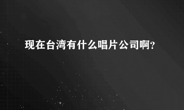 现在台湾有什么唱片公司啊？