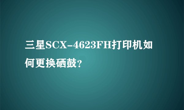 三星SCX-4623FH打印机如何更换硒鼓？