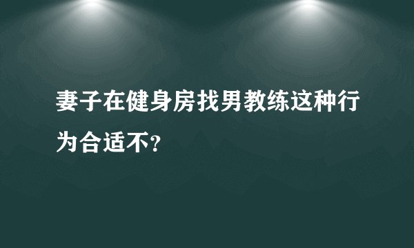妻子在健身房找男教练这种行为合适不？