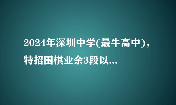 2024年深圳中学(最牛高中)，特招围棋业余3段以上证书即可报名