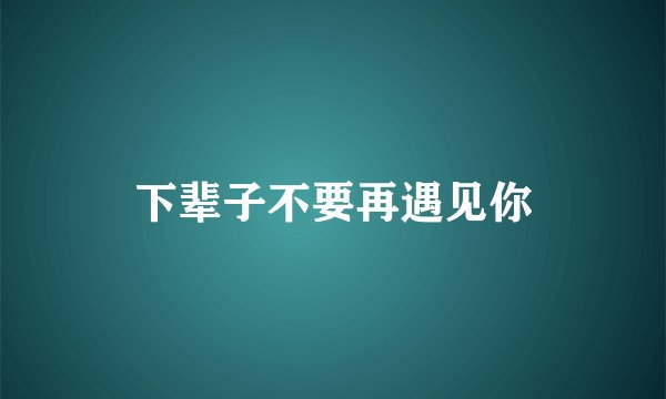 下辈子不要再遇见你