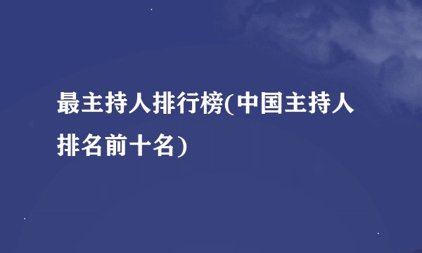 最主持人排行榜(中国主持人排名前十名)