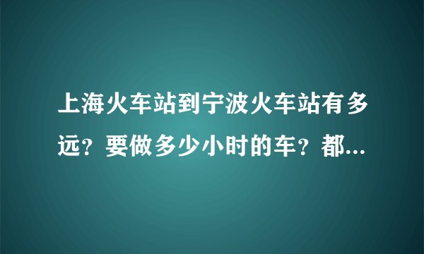 上海火车站到宁波火车站有多远？要做多少小时的车？都有什么车？要多少钱？详细点？