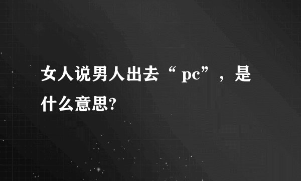 女人说男人出去“ pc”，是什么意思?