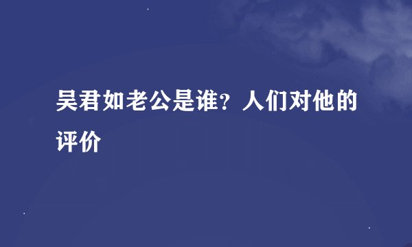 吴君如老公是谁？人们对他的评价