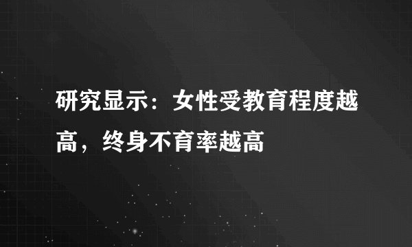 研究显示：女性受教育程度越高，终身不育率越高