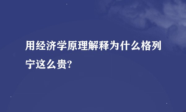 用经济学原理解释为什么格列宁这么贵?