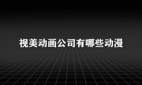 视美动画公司有哪些动漫