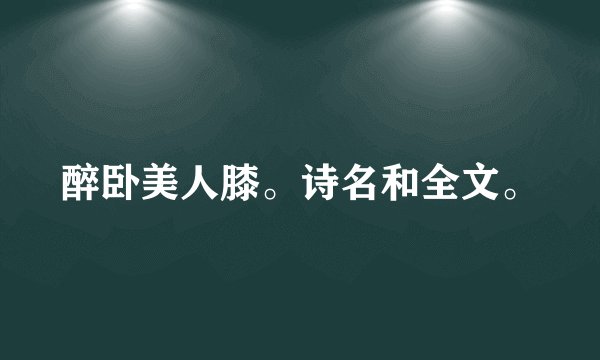 醉卧美人膝。诗名和全文。