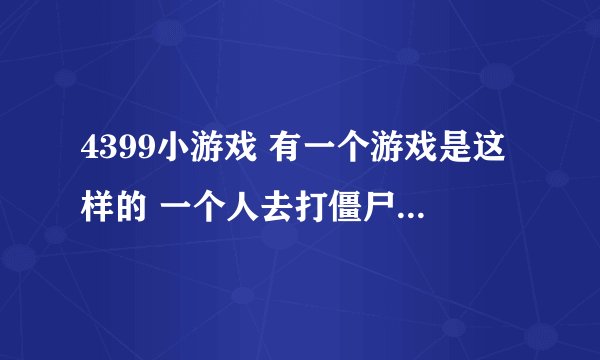 4399小游戏 有一个游戏是这样的 一个人去打僵尸被僵尸打死 人就变成僵尸了如果僵尸被人打死 僵尸就成人啦