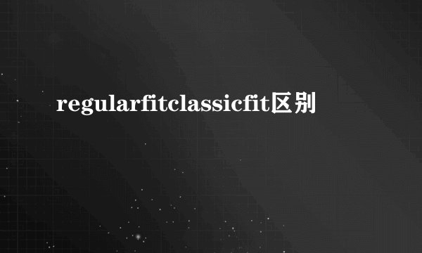 regularfitclassicfit区别