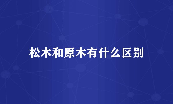 松木和原木有什么区别