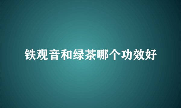 铁观音和绿茶哪个功效好
