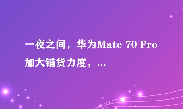 一夜之间，华为Mate 70 Pro加大铺货力度，黄牛要上天台了？