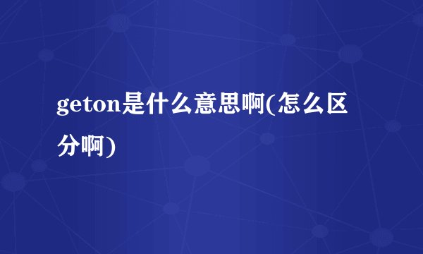 geton是什么意思啊(怎么区分啊)