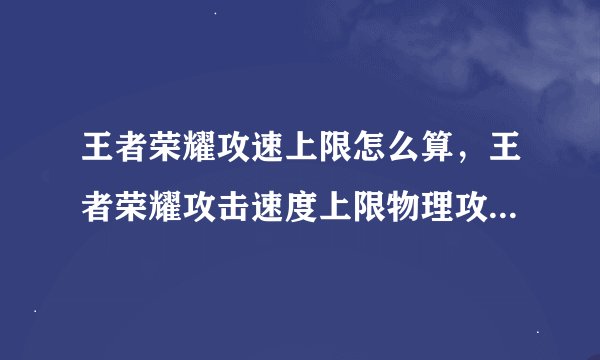 王者荣耀攻速上限怎么算，王者荣耀攻击速度上限物理攻击上限是多少求大神解答