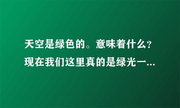 天空是绿色的。意味着什么？现在我们这里真的是绿光一片。现在变成墨绿了