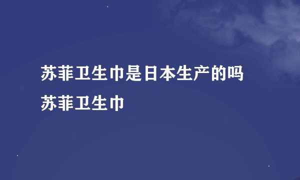 苏菲卫生巾是日本生产的吗 苏菲卫生巾